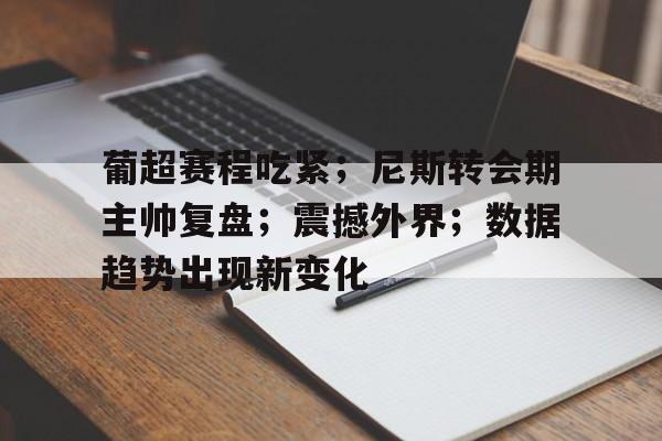 关于葡超赛程吃紧；尼斯转会期主帅复盘；震撼外界；数据趋势出现新变化的信息-一竞技网页版