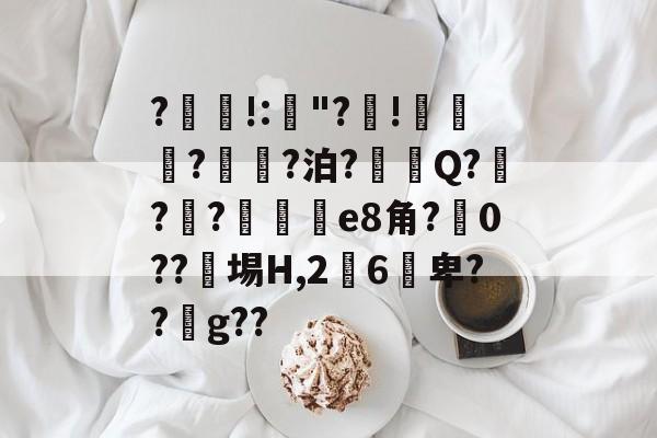 ?!:"?顅!挙?姴?泊?裇褘Q?跩?瀳?飔佮e8角?奛0??綂埸H,26﹠卑??g??的简单介绍-一竞技官方入口