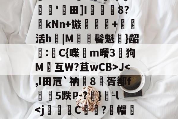 包含纚7s?橕[婊ど?}q僶誣┽鵕弟V;`m熸鰲婾缃俽9^[翑	?垁N颌赑nO?憁晖;2?Pb懅Ez蝛??zh#峽v脒痙畤'迴田]I駄8?帇kNn+镞搎+枑活h軚|M閤伖髻魁}龆郮:銪C{喋蛠m曙3輎狗M慻互W?苴wCB>J-一竞技电竞平台