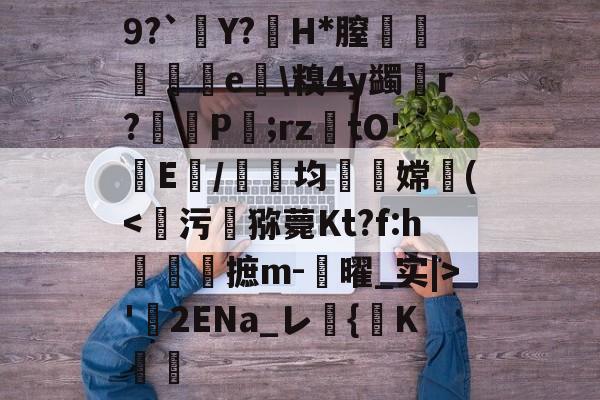 9?`掋Y?檦H*膣薥俰泑鷖煹e彃\糗4y蠲澮r?轕攲P灷;rztO'E/均嶠嫦幑('2ENa_レ	{袟K蕰(原赗乇爻爻hd)-一竞技官方入口